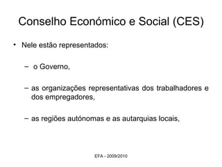 Conselho Económico e Social (CES) Nele estão representados: o Governo,  as organizações representativas dos trabalhadores e dos empregadores,  as regiões autónomas e as autarquias locais,  EFA - 2009/2010 