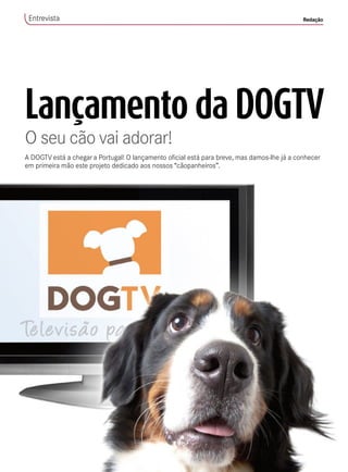 Lançamento da DOGTV
O seu cão vai adorar!
A DOGTV está a chegar a Portugal! O lançamento oficial está para breve, mas damos-lhe já a conhecer
em primeira mão este projeto dedicado aos nossos “cãopanheiros”.
Entrevista Redação
 