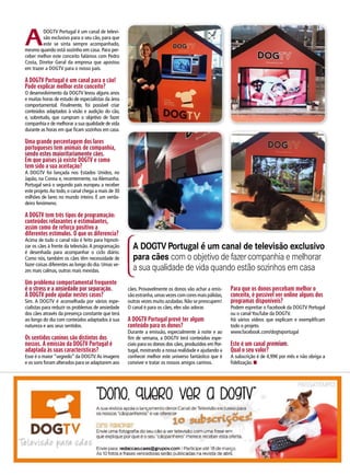 A
DOGTV Portugal é um canal de televi-
são exclusivo para o seu cão, para que
este se sinta sempre acompanhado,
mesmo quando está sozinho em casa. Para per-
ceber melhor este conceito falámos com Pedro
Costa, Diretor Geral da empresa que apostou
em trazer a DOGTV para o nosso país.
A DOGTV Portugal é um canal para o cão!
Pode explicar melhor este conceito?
O desenvolvimento da DOGTV levou alguns anos
e muitas horas de estudo de especialistas da área
comportamental. Finalmente, foi possível criar
conteúdos adaptados à visão e audição do cão,
e, sobretudo, que cumpram o objetivo de fazer
companhia e de melhorar a sua qualidade de vida
durante as horas em que ficam sozinhos em casa.
Uma grande percentagem dos lares
portugueses tem animais de companhia,
sendo estes maioritariamente cães.
Em que países já existe DOGTV e como
tem sido a sua aceitação?
A DOGTV foi lançada nos Estados Unidos, no
Japão, na Coreia e, recentemente, na Alemanha.
Portugal será o segundo país europeu a receber
este projeto.Ao todo, o canal chega a mais de 30
milhões de lares no mundo inteiro. É um verda-
deiro fenómeno.
A DOGTV tem três tipos de programação:
conteúdos relaxantes e estimulantes,
assim como de reforço positivo a
diferentes estímulos. O que os diferencia?
Acima de tudo o canal não é feito para hipnoti-
zar os cães à frente da televisão.A programação
é desenhada para acompanhar o ciclo diário.
Como nós, também os cães têm necessidade de
fazer coisas diferentes ao longo do dia. Umas ve-
zes mais calmas, outras mais mexidas.
Um problema comportamental frequente
é o stress e a ansiedade por separação.
A DOGTV pode ajudar nestes casos?
Sim. A DOGTV é aconselhada por vários espe-
cialistas para reduzir os problemas de ansiedade
dos cães através da presença constante que terá
ao longo do dia com conteúdos adaptados à sua
natureza e aos seus sentidos.
Os sentidos caninos são distintos dos
nossos. A emissão da DOGTV Portugal é
adaptada às suas características?
Esse é o maior “segredo” da DOGTV.As imagens
e os sons foram alterados para se adaptarem aos
A DOGTVPortugal é um canal de televisão exclusivo
para cães com o objetivo de fazercompanhia e melhorar
a sua qualidade de vida quando estão sozinhos em casa
cães. Provavelmente os donos vão achar a emis-
sãoestranha,umasvezescomcoresmaispálidas,
outras vezes muito azuladas.Não se preocupem!
O canal é para os cães, eles vão adorar.
A DOGTV Portugal prevê ter algum
conteúdo para os donos?
Durante a emissão, especialmente à noite e ao
fim de semana, a DOGTV terá conteúdos espe-
ciais para os donos dos cães, produzidos em Por-
tugal, mostrando a nossa realidade e ajudando a
conhecer melhor este universo fantástico que é
conviver e tratar os nossos amigos caninos.
Para que os donos percebam melhor o
conceito, é possível ver online alguns dos
programas disponíveis?
Podem espreitar o Facebook da DOGTV Portugal
ou o canal YouTube da DOGTV.
Há vários vídeos que explicam e exemplificam
todo o projeto.
www.facebook.com/dogtvportugal
Este é um canal premium.
Qual o seu valor?
A subscrição é de 4,99€ por mês e não obriga a
fidelização. n
 