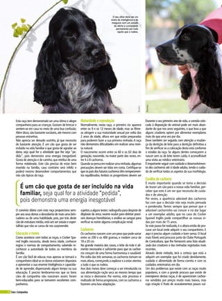 28 Cães&Companhia
Esta raça tem demonstrado ser uma ótima e alegre
companheira para as crianças.Gostam de brincar e
sentem-se em casa no meio de uma boa confusão.
Além disso,são bastante sociáveis,até mesmo com
pessoas estranhas.
Não aprecia ser deixado sozinho, já que necessita
de bastante atenção. É um cão que gosta de ser
incluído na vida familiar e que gosta de agradar ao
dono, seja qual for a atividade que lhe seja “pe-
dida”, pois demonstra uma energia inesgotável.
Gosta de atenção e de carinho,que retribui de uma
forma redobrada. Este cão precisa de estar bem
inserido na família, caso contrário será infeliz e
poderá mesmo desenvolver comportamentos que
não são típicos da raça.
Maturidade e reprodução
Normalmente, nesta raça, o primeiro cio aparece
entre os 9 e os 12 meses de idade, mas as fême-
as atingem a sua maturidade sexual por volta dos
2 anos de idade, altura em que estão preparadas
para poderem fazer a sua primeira ninhada.A raça
não demonstra dificuldades em realizar uma mon-
ta natural.
O nascimento ocorre entre os 60 e os 63 dias de
gestação, nascendo, na maior parte das vezes, en-
tre 4 a 8 cachorros.
Quandosepensaemrealizarumaninhada,algumas
precauções devem ser tidas em conta. Certifique-se
que os pais dos futuros cachorros têm temperamen-
tos equilibrados.Ambos os progenitores devem ser
Durante o seu primeiro ano de vida,a comida colo-
cada à disposição do animal pode ser mais abun-
dante do que nos anos seguintes, o que leva a que
alguns criadores optem por alimentar exemplares
mais do que uma vez por dia.
Deve também ser seguida com atenção a mudan-
ça da dentição de leite para a dentição definitiva a
fim de verificar se a colocação desta está conforme
o estalão da raça. Se alguns dentes começarem a
nascer sem os de leite terem caído, é aconselhável
uma visita ao médico veterinário.
É importante seguir com cuidado o desenvolvimen-
to dos cachorros até à idade adulta, tendo o cuida-
do de verificar todos os aspetos da sua morfologia.
Escolha do cachorro
É muito importante quando se toma a decisão
de trazer um cão para a nossa vida familiar, per-
ceber que este é um ser que necessita de cuida-
dos e de atenção.
Por vezes, a aparência adorável dos cachorros
faz com que a decisão não seja muito pensada
e ponderada. Temos sempre que pensar que o
adorável cachorrinho vai crescer e irá dar lugar
a um exemplar adulto, que no caso do Cocker
Spaniel Inglês pode compartilhar as nossas vi-
das por mais de 15 anos.
Se este passo foi realizado,é a altura então de pro-
curar um local onde adquirir o seu companheiro. E
aqui é preciso algum cuidado e bom senso. O local
mais fiável,será procurar junto do Clube Português
de Canicultura, que lhe fornecerá uma lista atuali-
zada dos criadores e das ninhadas registadas mais
recentes.
Através deste método, terá a certeza que está a
adquirir um exemplar que foi criado devidamente,
cuidado e alimentado de forma correta e com os
cuidados veterinários em dia.
Um dos problemas que existe com as raças muito
populares, e com a grande procura que existe de
exemplares destas raças, é de apareceram cachor-
ros vendidos por preços muito mais baixos, mas
cuja criação é fruto de acasalamentos pouco cui-
O convívio diário com esta raça proporciona sem-
pre aos seus donos a descoberta de mais uma brin-
cadeira ou de uma habilidade, pois, por trás deste
cão de estrutura média,está um ser astuto e esper-
talhão que não se cansa de nos surpreender.
Educação e treino
Como acontece com todas as raças, o Cocker Spa-
niel Inglês necessita, desde tenra idade, conhecer
regras e normas de comportamento, sabendo re-
conhecer a autoridade de todos os membros da
família.
É um cão fácil de educar, mas apenas se tornará o
companheiro ideal se os donos estiverem dispostos
a aproveitar a sua enorme inteligência e capacida-
de de aprender, dispensando algum tempo na sua
educação. É preciso lembrarmo-nos que os bons
cães de companhia não nasceram assim; foram
bem-educados para se tornarem excelentes com-
panheiros.
sujeitosaalgunstestes:radiografiaparadespistede
displasia da anca; exame ocular para detetar possí-
veis doenças hereditárias; e análise ao sangue para
verificar se existe alguma complicação renal.
Cachorros
Os cachorros nascem com um peso que pode variar
entre os 200 e os 400 gramas, e medem cerca de
18 a 20 cm.
Na grande maioria dos casos, o leite da mãe é ali-
mento necessário e suficiente para que os cachor-
ros cresçam de uma forma harmoniosa e saudável.
Por volta das três semanas,os cachorros tornam-se
maisativos,começandoaexplorareaestaratentos
a tudo o que os rodeia.
Aos dois meses deve começar a ser introduzida na
sua alimentação ração seca ao mesmo tempo que
se inicia o desmame. Por norma, este processo é
realizado de forma progressiva,com os cachorros a
fazerem uma boa adaptação.
É um cão que gosta de ser incluído na vida
familiar, seja qual for a atividade “pedida”,
pois demonstra uma energia inesgotável
O seu olhar deve ser um
misto de inteligência e de
meiguice com um estado
de alerta e curiosidade
permanente por tudo
aquilo que o rodeia.
RafpRide
ShaRyS
 