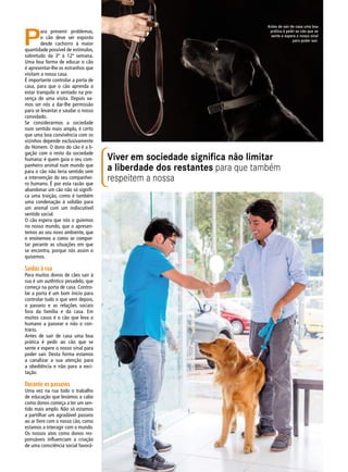 Viver em sociedade significa não limitar
a liberdade dos restantes para que também
respeitem a nossa
P
ara prevenir problemas,
o cão deve ser exposto
desde cachorro à maior
quantidade possível de estímulos,
sobretudo da 3ª à 12ª semana.
Uma boa forma de educar o cão
é apresentar-lhe os estranhos que
visitam a nossa casa.
É importante controlar a porta de
casa, para que o cão aprenda a
estar tranquilo e sentado na pre-
sença de uma visita. Depois va-
mos ser nós a dar-lhe permissão
para se levantar e saudar o nosso
convidado.
Se considerarmos a sociedade
num sentido mais amplo, é certo
que uma boa convivência com os
vizinhos depende exclusivamente
do Homem. O dono do cão é a li-
gação com o resto da sociedade
humana: é quem guia o seu com-
panheiro animal num mundo que
para o cão não teria sentido sem
a intervenção do seu companhei-
ro humano. É por esta razão que
abandonar um cão não só signifi-
ca uma traição, como é também
uma condenação à solidão para
um animal com um indiscutível
sentido social.
O cão espera que nós o guiemos
no nosso mundo, que o apresen-
temos ao seu novo ambiente, que
o ensinemos a como se compor-
tar perante as situações em que
se encontra, porque nós assim o
quisemos.
Saídas à rua
Para muitos donos de cães sair à
rua é um autêntico pesadelo, que
começa na porta de casa. Contro-
lar a porta é um bom início para
controlar tudo o que vem depois,
o passeio e as relações sociais
fora da família e da casa. Em
muitos casos é o cão que leva o
humano a passear e não o con-
trário.
Antes de sair de casa uma boa
prática é pedir ao cão que se
sente e espere o nosso sinal para
poder sair. Desta forma estamos
a canalizar a sua atenção para
a obediência e não para a exci-
tação.
Durante os passeios
Uma vez na rua todo o trabalho
de educação que levámos a cabo
como donos começa a ter um sen-
tido mais amplo. Não só estamos
a partilhar um agradável passeio
ao ar livre com o nosso cão, como
estamos a interagir com o mundo.
Os nossos atos como donos res-
ponsáveis influenciam a criação
de uma consciência social favorá-
Antes de sair de casa uma boa
prática é pedir ao cão que se
sente e espere o nosso sinal
para poder sair.
 