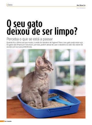 62 Cães&Companhia
O seu gato
deixou de ser limpo?
Perceba o que se está a passar
Gatos Mar Olivas Tur
Fotos: Shutterstock
Quando foi a última vez que mudou o areão do tabuleiro de higiene? Para o seu gato pode estar sujo.
Os gatos são limpos por natureza e, por isso, podem deixar de usar o tabuleiro se este não estiver de
acordo com as suas preferências.
 