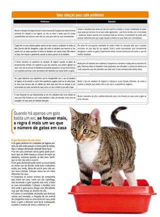 Uma solução para cada problema
Problemas Soluções
O tabuleirO SujO
Manterotabuleirodehigienelimpoémuitoimportante.Osgatossãoextremamente
sensíveis em relação à sua higiene, se não se retira o areão sujo há muitas
possibilidades que procure outro sítio da casa para fazer as suas necessidades.
Limpar a bandeja duas vezes por dia (de manhã e à tarde) e mudar a totalidade do areão
duas vezes por semana.Se se usar areão aglutinante – que forma torrões com a humidade
– podemos realizar apenas uma mudança total por semana.A quantidade de areão será
sempre suficiente para que o gato escave e enterre as suas fezes com comodidade.
NãO gOSta dO areãO
O gato tem os seus próprios gostos quanto ao tipo, aroma e qualidade do areão ou
litter. Quando este lhe desagrada, o gato não entra no tabuleiro para evacuar ou fica
parado com as patas apoiadas na borda do tabuleiro,sem querer entrar.Não enterra
as fezes,nem escava e,geralmente,sacode as patas quando sai do tabuleiro.
Por sorte há uma grande variedade de areão e litter no mercado pelo que é simples
encontrar um que seja do seu agrado. Evite o areão aromatizado, que normalmente
desagrada a todos os gatos. Experimente várias marcas comerciais até achar a que dá
melhor resultado.
MedO dO wc
A forma, tamanho ou aparência do tabuleiro de higiene assusta os gatos de
temperamento retraído, em especial os que são cobertos, que podem agradar ao
dono,masnãoaoanimal.Ostabuleirosdemasiadopequenoseosqueforamlimpos
com produtos químicos muito aromáticos são rejeitados por quase todos os gatos.
Mude para um tabuleiro sem cobertura.Comprove se o tamanho é adequado ao tamanho do
gato. Devemos evitar os tabuleiros muito profundos, que dificultem o acesso do animal e os
muito pequenos que não permitam que este ande à roda comodamente dentro deste.
averSãO adquirida
Se o gato relacionar uma experiência que foi desagradável com o uso do tabuleiro
de higiene,irá ter aversão a usá-lo.Esta experiência negativa pode ser de vários tipos,
as duas mais comuns são um ralhete por atirar areia para fora ao escavar ou ser
incomodado por outro animal lá de casa,como um cão a cheirar o que está a fazer.
Mude o tipo de tabuleiro de higiene e coloque-o numa divisão diferente, de modo a
quebrar a relação que existe entre o seu uso e a experiência negativa.
aNtiPatia Pela diviSãO
É mais frequente do que habitualmente se crê. Se o tabuleiro está numa divisão da
casa que é fria,húmida ou com muita atividade e ruído,por exemplo,numa zona de
passagem da casa,pode ser rejeitado pelo gato.
Mude o tabuleiro de sítio, preferencialmente para uma divisão da casa onde o gato se
sinta cómodo.
O que devemos ter em conta
• Os gatos preferem ter o tabuleiro de higiene pró-
ximo do sítio onde passam a maior parte do tempo.
Não o coloque demasiado afastado desse local.
• Se em casa convivem vários gatos pode acon-
tecer que um deles impeça o acesso de outro ao
tabuleiro, inclusive quando se dão bem. Verifi-
que se isto não está a ocorrer.
• Um gato dominado pode sentir-se encurralado
ao tentar sair da divisão onde está o tabuleiro;
então, por medo, deixa de usá-lo para não en-
trar nessa divisão. Coloque vários wc em sítios
diferentes da casa.
• Comprove se outros animais de companhia
que vivem em casa, como um cão coprófago,
não incomoda o gato quando este está a fazer
as suas necessidades. Coloque a bandeja num
sítio onde o gato possa chegar sem dificuldade,
mas que não esteja ao alcance do cão.
• O stress e a ansiedade, motivados por diversas
causas, por exemplo, a chegada de um animal
de companhia novo ou uma visita em casa, pode
levar o gato a eliminar num local inadequado.
Localize o motivo de stress e elimine-o. n
Quando há apenas um gato
basta um wc; se houver mais,
a regra é mais um wc que
o número de gatos em casa
 