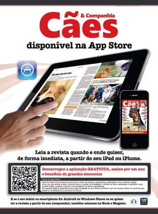 disponível na App Store
Leia a revista quando e onde quiser,
de forma imediata, a partir do seu iPad ou iPhone.
Descarregue a aplicação GRATUITA, assine por um ano
e benecie de grandes descontos
Escreva Cães & Companhia revista no motor de busca e aparecerá a aplicação como primeira opção.
Uma vez que aceda a esta, oferecer-lhe-á a opção de instalação. Lembre-se que a aplicação é gratuita e que,
a partir desta, poderá comprar os exemplares ou fazer a assinatura.
Em apenas alguns segundos terá a app instalada no seu iPad ou iPhone com um acesso direto no ecrã do seu
tablet ou smartphone, e pronta a funcionar.
Entra na App Store:
E se o seu tablet ou smartphone for Android ou Windows Phone ou se quiser
ler a revista a partir do seu computador, também estamos na Nook e Magzter.
 