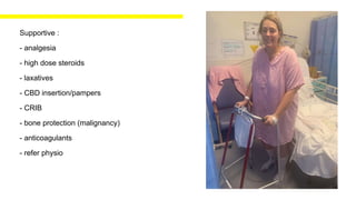 Supportive :
- analgesia
- high dose steroids
- laxatives
- CBD insertion/pampers
- CRIB
- bone protection (malignancy)
- anticoagulants
- refer physio
 