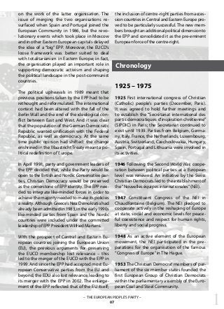 1– THE EUROPEAN PEOPLE’S PARTY –
07
on the work of the latter organisation. The
issue of merging the two organisations re-
surfaced when Spain and Portugal joined the
European Community in 1986, but the revo-
lutionary events which took place in Moscow
and in other Eastern European capitals delayed
the idea of a “big” EPP.  Moreover, the EUCD’s
loose framework was better suited to deal
with totalitarianism in Eastern Europe; in fact,
the organisation played an important role in
supporting democratic activism and shaping
the political landscape in the post-communist
countries.
The political upheavals in 1989 meant that
previous positions taken by the EPP had to be
rethought and reformulated. The international
context had been altered with the fall of the
Berlin Wall and the end of the ideological con-
flict between East and West. And it was clear
that the population of the German Democratic
Republic wanted unification with the Federal
Republic, as well as democracy. At the same
time public opinion had shifted: the change
enshrined in the Maastricht Treaty meant a po-
litical redefinition of Europe.
In April 1991, party and government leaders of
the EPP decided that, while the Party would be
open to the British and Nordic Conservative par-
ties, Christian Democracy would be preserved
as the cornerstone of EPP identity. The EPP nee-
ded to integrate like-minded forces in order to
achieve the majority needed to make its policies
a reality. Although Greece’s Nea Demokratia had
already been admitted in 1983, in the early 1990s
like-minded parties from Spain and the Nordic
countries were included under the committed
leadership of EPP PresidentWilfried Martens.
With the prospect of Central and Eastern Eu-
ropean countries joining the European Union
(EU), the previous arguments for preserving
the EUCD membership lost relevance – this
led to the merger of the EUCD with the EPP in
1999. And since the EPP had accepted most Eu-
ropean Conservative parties from the EU and
beyond, the EDU also lost relevance, leading to
its merger with the EPP in 2002. The enlarge-
ment of the EPP reflected that of the EU itself;
the inclusion of centre-right parties from acces-
sion countries in Central and Eastern Europe pro-
ved to be particularly successful. The new mem-
bers brought an additional political dimension to
the EPP and consolidated it as the pre-eminent
European force of the centre-right.
Chronology
1925 – 1975
1925 First international congress of Christian
(Catholic) people’s parties (December, Paris).
It was agreed to hold further meetings and
to establish the “Secrétariat international des
partis démocratiques d‘inspiration chrétienne”
(SIPDIC) in Paris; the Secretariat continued to
exist until 1939. Parties from Belgium, Germa-
ny, Italy, France, the Netherlands, Luxembourg,
Austria, Switzerland, Czechoslovakia, Hungary,
Spain, Portugal and Lithuania were involved in
its activities.
1946 Following the Second World War, coope-
ration between political parties at a European
level was renewed. An initiative by the Swiss
Christian Democrats led to the establishment of
the“Nouvelles équipes internationales”(NEI).
1947 Constituent Congress of the NEI in
Chaudfontaine (Belgium). The NEI pledged to
cooperate actively in the reshaping of Europe
at state, social and economic levels for peace-
ful coexistence and respect for human rights,
liberty and social progress.
1948 As an active element of the European
movement, the NEI participated in the pre-
parations for the organisation of the famous
“Congress of Europe”in The Hague.
1953 The Christian Democrat members of par-
liament of the six member states founded the
first European Group of Christian Democrats
within the parliamentary assembly of the Euro-
pean Coal and Steel Community.
 