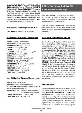 – THE EUROPEAN PEOPLE’S PARTY –
16
AníbalCAVACOSILVA(Portugal,PSD),Bronislaw
KOMOROWSKI (Poland, PO), Sauli NIINISTÖ
(Finland, KOK), Rosen PLEVNELIEV (Bulgaria,
GERB), and François FILLON (France, UMP). On
the 19th November 2009 the European Council
decided unanimously to appoint the then Bel-
gian Prime Minister Herman VAN ROMPUY as
the first ever President of the European Coun-
cil. He was re-elected on 1st March 2012.
President of the European Council
· VAN ROMPUY, Herman | Belgium, CD&V
EU Heads of State and Government
· BĂSESCU, Traian | Romania, PD-L
· BORISOV, Boyko | Bulgaria, GERB
· DOMBROVSKIS, Valdis | Latvia, JL
· GONZI, Lawrence | Malta, PN
· JANŠA, Janez | Slovenia, SDS
· JUNCKER, Jean-Claude | Luxembourg, CSV
· KATAINEN, Jyrki | Finland, KOK
· KENNY, Enda | Ireland, FG
· KUBILIUS, Andrius | Lithuania, TS-LKD
· MERKEL, Angela | Germany, CDU
· ORBÁN, Viktor | Hungary, FIDESZ
· PASSOS COELHO, Pedro | Portugal, PSD
· RAJOY, Mariano | Spain, PP
· REINFELDT, Fredrik | Sweden, M
· SARKOZY, Nicolas | France, UMP
· TUSK, Donald | Poland, PO
Non-EUHeadsof StateandGovernment
· BERISHA, Sali | Albania, DP
· ERDOĞAN, Recep Tayyip | Turkey, AKP
· IZETBEGOVIĆ, Bakir | Bosnia and Herzegovina, SDA
· FILAT, Vlad | Moldova, PLDM
· GRUEVSKI, Nikola | Former Yugoslav Republic
		 of Macedonia ,VMRO-DPMNE
· SAAKASHVILI, Mikheil | Georgia, UNM
· SARGSYAN, Serzh | Armenia, HHK
The European People’s Party organises and
coordinates a total of twelve Ministerial
meetings ahead of the Council meetings
from its Brussels headquarters.
The EPP Ministerial meetings underpin the
horizontal activity of the Party with all the
main EU institutions including the Council
of the EU.
Economic and Financial Affairs
Since February 2008, this political coordina-
tion meeting has quickly become a valuable
discussion forum for our EPP Ministers, es-
pecially in view of the difficult decisions that
were needed in the Eurozone member coun-
tries in the aftermath of the financial crisis.
Under the leadership of Christine LAGARDE
(France), Jyrki KATAINEN (Finland), and
Giulio TREMONTI (Italy) to begin with, and
subsequently under the guidance of Luc
FRIEDEN (Luxemburg) and Anders BORG
(Sweden), the ministers discussed measures
to safeguard financial stability in the Euro
area, the future of the European Stability
Mechanism (ESM), the legislative package
on strengthened economic governance (“six
pack”), the fiscal compact and possible Tre-
aty changes to strengthen the Stability and
Growth Pact.
Home Affairs
The EPP Ministerial Meetings on Home Affairs
are chaired by the German Minister of Inte-
rior Hans-Peter FRIEDRICH and Manfred
WEBER, MEP. In September 2011 the Ministers
adopted the EPP position on Cyber Security
and, furthermore, prepared the resolution on
“Immigration and Integration”, which was ad-
opted at the EPP Congress in Marseille in De-
cember 2011. In addition, the Arab Spring and
EPP in the Council of the EU
– EPP Ministerial Meetings
 