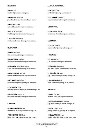 – THE EUROPEAN PEOPLE’S PARTY –
24
BELGIUM
· BELET, Ivo
ivo.belet@europarl.europa.eu
· DEHAENE, Jean-Luc	
jean-luc.dehaene@europarl.europa.eu
· DELVAUX, Anne	
anne.delvaux@europarl.europa.eu
· GROSCH, Mathieu	
mathieu.grosch@europarl.europa.eu
· THYSSEN, Marianne
marianne.thyssen@europarl.europa.eu
BULGARIA
· IVANOVA, Iliana
iliana.ivanova@europarl.europa.eu
· KOVATCHEV, Andrey
andrey.kovatchev@europarl.europa.eu
· MALINOV, Svetoslav Hristov
svetoslav.malinov@europarl.europa.eu
· NEDELCHEVA, Mariya
mariya.nedelcheva@europarl.europa.eu
· NEYNSKY, Nadezhda
Nadezhda.Neynsky@europarl.europa.eu
· STOYANOV, Emil
emilstefanov.stoyanov@europarl.europa.eu
· URUTCHEV, Vladimir
vladimir.urutchev@europarl.europa.eu
CYPRUS
· KASOULIDES, Ioannis
ioannis.kasoulides@europarl.europa.eu
· THEOCHAROUS, Eleni
eleni.theocharous@europarl.europa.eu
CZECH REPUBLIC
· BŘEZINA, Jan	
jan.brezina@europarl.europa.eu
· ROITHOVÁ, Zuzana
zuzana.roithova@europarl.europa.eu
DENMARK
· BENDTSEN, Bendt	
bendt.bendtsen@europarl.europa.eu
ESTONIA
· KELAM, Tunne
tunne.kelam@europarl.europa.eu
FINLAND
· ESSAYAH, Sari
sari.essayah@europarl.europa.eu
· KORHOLA, Eija-Riitta
eija-riitta.korhola@europarl.europa.eu
· PIETIKÄINEN, Sirpa
sirpa.pietikainen@europarl.europa.eu
· SARVAMAA, Petri
petri.sarvamaa@europarl.europa.eu
FRANCE
· ABAD,	Damien	
damien.abad@europarl.europa.eu
· AUCONIE - BRIARD, Sophie
sophie.auconie@europarl.europa.eu
· AUDY, Jean-Pierre
jean-pierre.audy@europarl.europa.eu
· BOULLAND, Philippe	
philippe.boulland@europarl.europa.eu
 