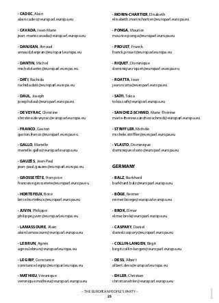 1– THE EUROPEAN PEOPLE’S PARTY –
25
· CADEC, Alain
alain.cadec@europarl.europa.eu
· CAVADA, Jean-Marie	
jean-marie.cavada@europarl.europa.eu
· DANJEAN, Arnaud	
arnaud.danjean@europarl.europa.eu
· DANTIN, Michel	
michel.dantin@europarl.europa.eu
· DATI, Rachida
rachida.dati@europarl.europa.eu
· DAUL, Joseph	
joseph.daul@europarl.europa.eu
· DE VEYRAC, Christine
christine.deveyrac@europarl.europa.eu
· FRANCO, Gaston	
gaston.franco@europarl.europa.eu
· GALLO, Marielle
marielle.gallo@europarl.europa.eu
· GAUZÈS, Jean-Paul
jean-paul.gauzes@europarl.europa.eu
· GROSSETÊTE, Françoise
francoise.grossetete@europarl.europa.eu
· HORTEFEUX, Brice
brice.hortefeux@europarl.europa.eu
· JUVIN, Philippe
philippe.juvin@europarl.europa.eu
· LAMASSOURE, Alain
alain.lamassoure@europarl.europa.eu
· LE BRUN, Agnès
agnes.lebrun@europarl.europa.eu
· LE GRIP, Constance
constance.legrip@europarl.europa.eu
· MATHIEU, Véronique
veronique.mathieu@europarl.europa.eu
· MORIN-CHARTIER, Elisabeth
elisabeth.morinchartier@europarl.europa.eu
· PONGA, Maurice
maurice.ponga@europarl.europa.eu
· PROUST, Franck
franck.proust@europarl.europa.eu
· RIQUET, Dominique
dominique.riquet@europarl.europa.eu
· ROATTA, Jean
jean.roatta@europarl.europa.eu
· SAÏFI, Tokia
tokia.saifi@europarl.europa.eu
· SANCHEZ-SCHMID, Marie-Thérèse
marie-therese.sanchez-schmid@europarl.europa.eu
· STRIFFLER, Michèle
michele.striffler@europarl.europa.eu
· VLASTO, Dominique
dominique.vlasto@europarl.europa.eu
GERMANY
· BALZ, Burkhard	
burkhard.balz@europarl.europa.eu
· BÖGE, Reimer	
reimer.boege@europarl.europa.eu
· BROK, Elmar	
elmar.brok@europarl.europa.eu
· CASPARY, Daniel
daniel.caspary@europarl.europa.eu
· COLLIN-LANGEN, Birgit
birgit.collin-langen@europarl.europa.eu
· DESS, Albert
albert.dess@europarl.europa.eu
· EHLER, Christian	
christian.ehler@europarl.europa.eu
 