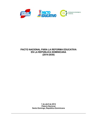PACTO NACIONAL PARA LA REFORMA EDUCATIVA
EN LA REPÚBLICA DOMINICANA
(2014-2030)
1 de abril de 2014
Palacio Nacional
Santo Domingo, República Dominicana
 