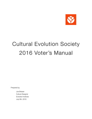 Cultural Evolution Society
2016 Voter’s Manual
Prepared by:
	 Joe Brewer
	 Culture Designer
	 Evolution Institute
	 July 8th, 2016 
 