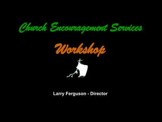 Church Encouragement Services Workshop Larry Ferguson - Director 
