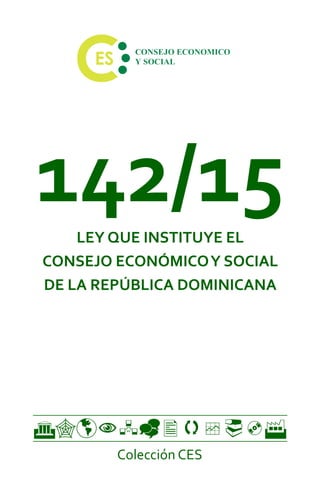 142/15LEY QUE INSTITUYE EL
CONSEJO ECONÓMICOY SOCIAL
DE LA REPÚBLICA DOMINICANA
Colección CES
G"þNÂ_q¨³F
 