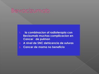 1. la combinacion of radioterapia con
Becizumab muchas complicacion en
Cancer de pulmon
2. A nivel de SNC dehicencia de suturas
3. Cancer de mama no beneficio
 