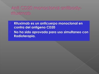  Rituximab es un anticuerpo monoclonal en
contra del antigeno CD20
 No ha sido aprovada para uso simultaneo con
Radioterapia.
 