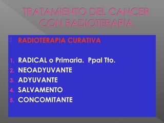  RADIOTERAPIA CURATIVA
1. RADICAL o Primaria. Ppal Tto.
2. NEOADYUVANTE
3. ADYUVANTE
4. SALVAMENTO
5. CONCOMITANTE
 