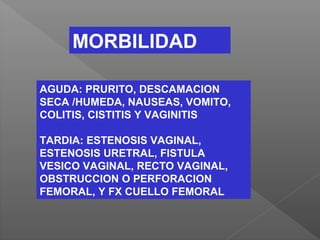 MORBILIDAD
AGUDA: PRURITO, DESCAMACION
SECA /HUMEDA, NAUSEAS, VOMITO,
COLITIS, CISTITIS Y VAGINITIS
TARDIA: ESTENOSIS VAGINAL,
ESTENOSIS URETRAL, FISTULA
VESICO VAGINAL, RECTO VAGINAL,
OBSTRUCCION O PERFORACION
FEMORAL, Y FX CUELLO FEMORAL
 