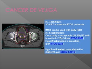 CANCER DE VEJIGA
RT Technique:
3D-CRT is used on RTOG protocols
IMRT can be used with daily IGRT
RT Fractionation:
Once daily is acceptable (41.4Gy/23 with
boost to 61.2Gy/34 per RTOG 0926)
Hyperfractionation is an option
(per RTOG 0233)
Hypofractionation is an alternative
(55Gy/20, per NCCN 1.2016)
 