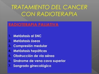 TRATAMIENTO DEL CANCER
CON RADIOTERAPIA
RADIOTERAPIA PALIATIVA
1. Metástasis al SNC
2. Metástasis óseas
3. Compresión medular
4. Metástasis hepáticas
5. Obstrucción de via aérea
6. Sindrome de vena cava superior
7. Sangrado ginecológico
 