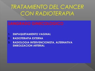 TRATAMIENTO DEL CANCER
CON RADIOTERAPIA
SANGRADO GINECOLOGICO
1. EMPAQUETAMIENTO VAGINAL
2. RADIOTERAPIA EXTERNA
3. RADIOLOGIA INTERVENCIONISTA, ALTERNATIVA
EMBOLIZACION ARTERIAL
 