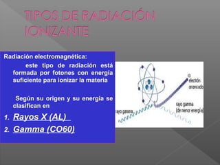 Radiación electromagnética:
este tipo de radiación está
formada por fotones con energía
suficiente para ionizar la materia
Según su origen y su energia se
clasifican en
1. Rayos X (AL)
2. Gamma (CO60)
 