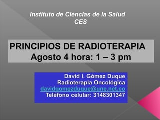 Instituto de Ciencias de la Salud
CES
PRINCIPIOS DE RADIOTERAPIA
Agosto 4 hora: 1 – 3 pm
 