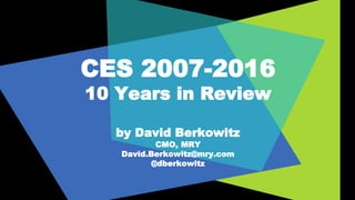 CES 2007-2016
10 Years in Review
by David Berkowitz
CMO, MRY
David.Berkowitz@mry.com
@dberkowitz
 