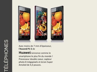 TÉLÉPHONES




             Avec moins de 7 mm d'épaisseur,
             l'Ascend P1 S de
             Huaweis’annonce comme le
             smartphone le plus fin du monde !
             Processeur double coeur, capteur
             photo 8 mégapixels et écran Super
             Amoled de 4,3 pouces.
 