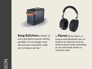 Bang &OlufsenLe Beolit 12          Le Parrot ZIK by Starck, un
      est la première enceinte AirPlay   casque audio Bluetooth avec un
      portable ! Et son design retro     système de réduction du bruit
      des premiers transistors créés     ambiant (Active Noise Cancelling)
      par la marque est top !            et une commande tactile sur
                                         l’écouteur droit.
SON
 
