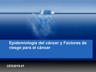 Epidemiología del cáncer y Factores de
riesgo para el cáncer
CES2019.01
 