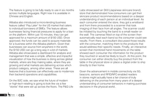 15 X CES
The feature is going to be fully ready to use in six months
across multiple languages. Right now it is available in
Chinese and English. 
Alibaba also introduced a micro-lending business
feature called “Pay Later” for the US market that caters
to individual borrowers of SMEs. The feature allows
businesses facing financial pressures to apply for a loan
on the platform. Within just 10 minutes, they can get
approved for a maximum amount of $150 USD. Once
approved, the funds can be used to acquire materials
for a business within the Alibaba platform. Given that
businesses can source from anywhere in the world,
the $150 USD can go a long way in a lot of markets.
Alibaba also showcased a dashboard for analysis and
management that was a simple, effective and impactful
visualization of how the business is doing across global
markets, where are they making sales, where they are
growing and what markets are delivering across which
product category, among other areas. These are all
features that a business can effectively use to modernize
their backend operations and capabilities. 
On the B2C side, we saw what the future of modern
or high-tech retailing is going to look like via a few
“stores” that were set up across the floors. The P&G Life
Labs showcased an SKII (Japanese skincare brand)
store that demonstrated how consumers can get their
skincare product recommendations based on a deeper
understanding of each person at an individual level. As
each consumer entered the store, they got a wristband
and from there proceeded to a scanner that took
imaging of their face from all angles. The scanner could
be initiated by touching the band to a small reader on
the wall. The cameras fitted on top of the screen then
automatically read each band so the consumer could see
results. From there, a consultant discussed those results
with the consumer, matching them to the products that
would address their specific needs. Finally, an interactive
screen that monitored hand movements on the table
showed each consumer the information for the product
they touched or would be likely to touch. At this point, the
consumer can either directly buy the product from the
table in the physical store or place a digital order to ship
directly to their home. 
Given the advancement in mobile connectivity via 5G,
beacons, sensors and RFID/NFC-enabled readers
in stores might actually have a fair chance of truly
delivering on the promise from many years of a deeper
understanding of consumer behaviors in making purchase
decisions in the physical world..
 