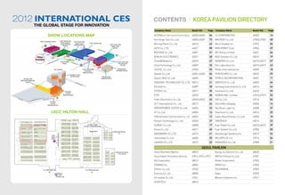 2012 INTERNATIONAL CES                                                                                                                                                                 CONTENTS  KOREA PAVILION DIRECTORY
                                                                                                                                                                                                |
                  THE GLOBAL STAGE FOR INNOVATION
                                                                                                                                                                                       Company Name                                     Booth NO.       Page   Company Name                   Booth NO.     Page

                                      SHOW LOCATIONS MAP                                                                                                                               KOTRA(Korea Trade-Investment Promotion Agency)   46000,46002      04    LC CORPORATION                 45003          13

                                                                                LVCC North Hall,
                                                                                                                                                                                       Ace Hinge Tech Co.,Ltd.                          45005,45007      15    MACRON Co.,Ltd.                47000,47002    48
                           Hilton Hospitality Suites                                                LVCC North Hall,
                                                                                 Grand Lobby 
                                                                                 Lower Meeting
                                                                                                      Upper Level
                                                                                                     Meeting Rooms
                                                                                                                            LVCC Central Hall
                                                                                                                                                        LVCC South Hall                Ahrong Eltech Co.,Ltd.                           46014            42    Micro Display Inc.             47022          56
                                                                                    Rooms                                                                 Upper Level
                                                                                                                                                            (S3,S4)                    ASTII Co.,LTD.                                   44021            08    MINI ROBOT Corp.               47004          49
                                                                                                                                                                                       BIOCERA Co.,Ltd.                                 46001            31    MTI Korea Limited              46021          46
                        Hilton                                                                                                                                                         BOKUK ELECTRONICS                                45021            28    NDS Solution Co.,Ltd.          45010          19
                       Exhibits
                                                                                CES Central                                                                        LVCC South Hall     ChipsMedia,Inc.                                 46023            47    NEWZIRO Co.,Ltd.               44015,44017    07
                                                                                  Plaza                                                                             Ground Level
                                                                                                                                                                      (S1,S2)          ChoisTechnology Co.,Ltd.                         46003            32    Pen Laboratory Inc.            46015,46017    43
                                                The Venetian                                                    LVCC South Hall
                                                                                                                   Connector
                                                                                                                                                                   Renaissance
                                                                                                                                                                  Hospitality Suites
                                                                                                                                                                                       COSTEL Co.,Ltd.                                  47020            55    Philko International,Inc.      45009          18
                                                                                                                 Meeting Rooms
                                                                                              Venetian Tower                                                                           Dastek Co.,Ltd.                                  44001,44003      06    POINTCHIPS Co.,Ltd.            45022          29
                                                                                               Exhibit Suites                                  Renaissance
    Venetian Hall                                                                                                                             Meeting Rooms                            Dawon DNS Co.,Ltd.                               46005            34    PPYPLE INCORPORATION           45001          11
 DVenetian Ballroom
      Level 2                                                                                                                                                                          DIASONIC TECHNOLOGY CO.,LTD. 45012                                21    SBNTECH Co., Ltd.              46007          36
                                                                                                                                                                                       ENJsoft Inc.                                     46009            38    Sechang Instruments Co.,Ltd.   46016          44
                                                                                      Venetian,                                                                                        ETERHI, Inc.                                     45011            20    Sentronix Co.,Ltd.             44023          09
                                                                                       Level 3
                                                                                    Meeting Rooms                                                                                      ETRI                                             45023            30    SEWHA PC Limited              47010,47012    52
                                                                                                                                                                                       Feels Electronics Co.,Ltd.                       46020,46022      45    SID Co.,Ltd.                   47014          53
                                         Venetian,
                                          Level 2
                                       Meeting Rooms
                                                                                                                                                                                       GCT International Co., Ltd.                      45017            26    SiliconMicroDisplay            45004          14
                                                                                                                                                                                       GREENPOWER JUICER Co.,Ltd.                       46004            33    Sky Music Light Inc.           46008          37
                                            LVCC HILTON HALL                                                                                                                           GT Co.,Ltd.                                      45006            16    Solarluce Co.,Ltd.             45016          25
                                                                                                                                                                                       HDB Information Communication Co., Ltd. 45002                     12    Super Bound Korea. Co.,Ltd.    45000          10
                                                                                                                                                                                       Honest Technology Co., Ltd.                      45020            27    TANZENCY                       45014          23
                                                                                                                        To Hilton Lobby
                                                                                                                   Hilton Theater/Keynotes
                                                                                                                                                                                       HuBDIC Co.,Ltd.                                  45008            17    Yujin Robot Co.,Ltd.           46010,46012    39
                                                                                                                                                                                       Huria Co.,Ltd.                                   46011            40    Yujin System Co.,Ltd.          47006          50
                                                                                                                            Registration                      Conference Rooms
                                                                                                                                                                     1-6               INNOWORK CO.,LTD.                                46013            41    Valueburger Systems,Inc.       45015          24
                                                        Exhibitor Servicenter




                                            CES
                                            Show
                                            Office                                                                                                                                     Jiwumedia Co.,Ltd.                               46006            35    VALUEPLUS, Inc.                47016          54
                                                                                                                                                                                       LAONEX CO.,LTD.                                  45013            22    VIVAKOREA Co,.Ltd.             47008          51

                                                                                                                                                                                                                                                 SEOUL PAVILION
                                                                                                                                                                 Conference Rooms      Seoul Business Agency                            48022                  Kyung Jin Electron Co. Ltd.    48020
                                                                                                                                                                   7-14, Level 2
                                                                                                                                                                                       Seoul Export Promotion Services                  47013, 47015, 47017    NMTech Korea Co.,Ltd.          47001
                                                                                                                                                                                       AQ Corporation                                   48014                  Nofan Corporation              47005
                                                                                                                                                                                       CRAMAS Inc.                                      48002                  OBIGO Inc.                     47003
                               To LVEE North Hall                                                                      To LVEE North Hall                                              Enfren.Co.,Ltd.                                  47023                  TECHNONIA                      47007
                                                         Stop C                                                                                                                        Esencia Co.,Ltd.                                 48000                  Viako                          47009
                                                         LVCC
                                                       Shuttle Loop
                                                                                                                                                                                       4U mobile Co.,Ltd.                               47021                  Woosim Systems Inc.            47011
                                                                                                                                                                                       HUINTECH                                         48016
 