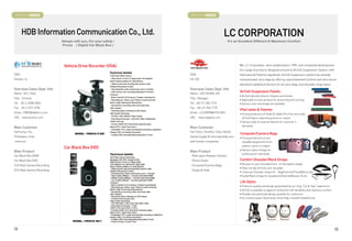 BOOTH # 45002                                                   BOOTH # 45003



      HDB Information Communication Co., Ltd.                                               LC CORPORATION
                            Always with you, For your safety !                                 It's an Excellent Different  Maximum Comfort
                            Provia ( Digital Car Black Box )




                             Vehicle Drive Recorder (VGA)                                              We, LC Corporation, were established in 1990. and completed development
                                                                                                       of a range of products designed around its AirCell Suspension System. with
CEO                                                              CEO                                   International Patents registered, AirCell Suspension system has already
Handoo Jo                                                        CK LEE                                revolutionized carry bags by offering unprecedented Comfort and ultra shock
                                                                                                       absorbent padded protection for all carry bags and shoulder strap styles.
Overseas Sales Dept. Info                                        Overseas Sales Dept. Info
Name : M.C. Park                                                 Name : LEE KYUNG JIN
                                                                                                       AirCell Suspension Panels
                                                                                                       • AirCell adsorbs exterior impacts and shocks
Title : Director                                                 Title : Manager
                                                                                                       • Applicable to every product for protecting and carrying
Tel : 82-2-2058-2045                                             Tel : +82-31-356-7176                 • Various color and shape are available
Fax : 82-2-577-6730                                              Fax : +82-31-356-7175
                                                                                                       iPad cases  Sleeves
Email : PMC@hdbtech.co.kr                                        Email : LCCORP@KOTIS.NET              • Strong protection of iPads  Tablet PCs from an inside
URL : www.provia.co.kr                                           URL : www.zippack.com                   AirCell Pads to absorbing shock or impact
                                                                                                       • Various style of cases  sleeves for customer’s
                                                                                                         demands
Main Customer                                                    Main Customer
Samsung, mio,                                                    Carl Zeiss, Yamaha, Tokyu Hands,
                                                                                                       Computer/Camera Bags
Thinkware, iriver,                                               Sanwa Supply  internationally very   • Strong protection of your
imercury                                                         well-known companies.                   valuable equipments from
                                                                                                         exterior shock or impact
                             Car Black Box (HD)                                                        • Various styles of bags for
Main Product                                                     Main Product
                                                                                                         professional’s demands
Car Black Box (VGA)                                              - iPad cases /Sleeves Cellular-
Car Black Box (HD)                                                Phone Cases                          Comfort Shoulder/Neck Straps
1CH Real Camera Recording                                        - Computer/Camera Bags                • No pain on your shoulder/neck • Feel lighter weight
                                                                                                       • Does not slip off from your shoulder.
2CH Real Camera Recording                                        - Straps  Pads
                                                                                                       • Universal Shoulder straps for - Bag/Camera/Tripod/Binocular
                                                                                                       • Guitar/Neck straps for saxophone/Clarinet/Basson  etc.

                                                                                                       Life Styles
                                                                                                       • Premium quality and design guaranteed by our long “Cut  Sew” experience
                                                                                                       • AirCell is available to apply for protection with durability and maximun comfort
                                                                                                       • Flexible and optimized design possible for customers
                                                                                                       • Air cushion seats, Hand Grips, Knee Pads, Insole(Footbed)  etc.




12                                                                                                                                                                                          13
 