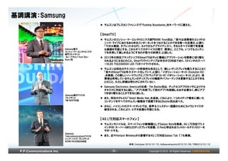 基調講演：Samsung
                                                      サムスンはプレスカンファレンスで「Pushing Boundaries」をキーワードに据えた。


                                                    【SmartTV】
                                                      サムスンのコンシューマーエレクトロニクス部門のBK Yoon氏は、「我々は消費者のエレクトロ
                                                      ニック・ライフにおけるあらゆるコンポーネントをつなげることのできる唯一の企業だ」と語り、
                                                      「TVから電話、タブレットからPC、カメラからアプライアンスへ、それらすべての間で有意義
                           Samsung電子                  な接続を可能にする。これらすべてのデバイスの間で、簡単に、どこでも、いつでもコンテン
                           コンシューマーエレクトロニクス            ツを共有して楽しめるようにするのが我々の約束だ」と話した。
                           部門プレジデント
                            ヨン・ブキョン（Yoon Boo-         2012年の同社フラッグシップのSmartTVはテレビ番組とアプリケーションを簡単に切り替え
                           Keun）氏
                                                      られるようになるとのこと。SmartTVラインアップは半分が3D対応であり、55インチのスーパ
                                                      ーOLED TVとES8000 LED TVがハイライトされた。
                                                      サムスンは同社のテクノロジーの将来的な布石として、新しいディスプレイを購入することなく
                                                      「我々のSmartTVは年々スマート化していく」と語り、「イボリューション・キット(Evolution Kit)
                                                      」を発表。この新しいハードウェアとソフトウェアがついた「イボリューション・キット」により、消
                                                      費者は所有しているサムスンのディスプレイの機能やパフォーマンスを更新することができる
                                                      とのこと。ただし詳細は明らかにされていない。
                                                      Samsung Electronics Americaの社長： Tim Baxter氏は、デュアルコアプロセッサによりマル
                                                      チタスクに対応すると話し、「アプリを終了して別のアプリを起動しなおす必要なく」単にアプ
                                                      リを切り替えることができると話した。
                           Samsung電子アメリカ
                           プレジデント                     また、同社のテレビに「Smart Media Hub」を追加。これにより、1つのメディア端末に置いた
                           TIM BAXTER氏                コンテンツをすべてのサムスン製端末で視聴できるとBaxter氏は述べた。
                                                      さらに、ハイエンドのスマートテレビでは、音声＆ジェスチャー認識のためにカメラとマイクが
                                                      統合される。これにより、ビデオ会議も可能になる。


                                                    【4G LTE対応スマートフォン】
                                                      サムスンモバイルは、スマートフォンの新機種としてGalaxy Noteを発表。4G LTE対応で5.4
                                                      インチHD スーパーAMOLEDディスプレイを搭載、S Penと呼ばれるコントロールテクノロジーを
                                                      サポートする。
                           Samsung
                           Telecommunicationsアメリカ     また、近々Verizon Wirelessから登場する4G LTE対応Galaxy Tab 7.7も発表。
                           シニア・バイス・プレジデント
                           KEVIN PACKINGHAM氏
                                                                    参考)CnetJapan 2010/01/10、Hollywoodreporter2012/01/09、TPM2012/01/12


 P.P.Communications Inc.                                 - 30 -                    Copyright © 2012 All Rights Reserved. CONFIDENTIAL
 
