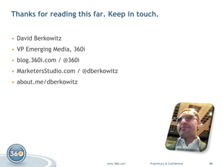 Thanks for reading this far. Keep in touch. David Berkowitz VP Emerging Media, 360i blog.360i.com  / @ 360i MarketersStudio.com  / @ dberkowitz about.me/dberkowitz 