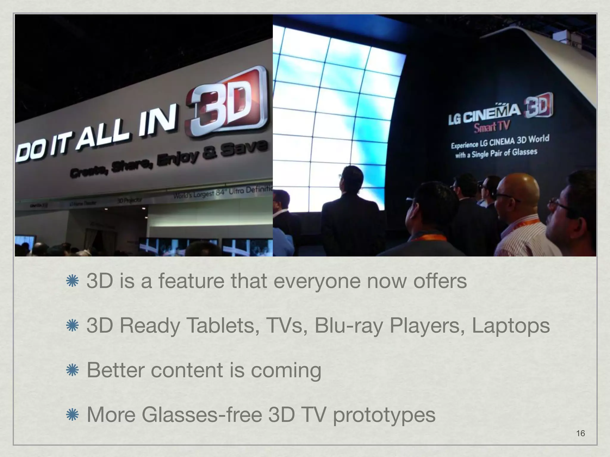 3D is a feature that everyone now offers

3D Ready Tablets, TVs, Blu-ray Players, Laptops

Better content is coming

More Glasses-free 3D TV prototypes
                                                  16
 