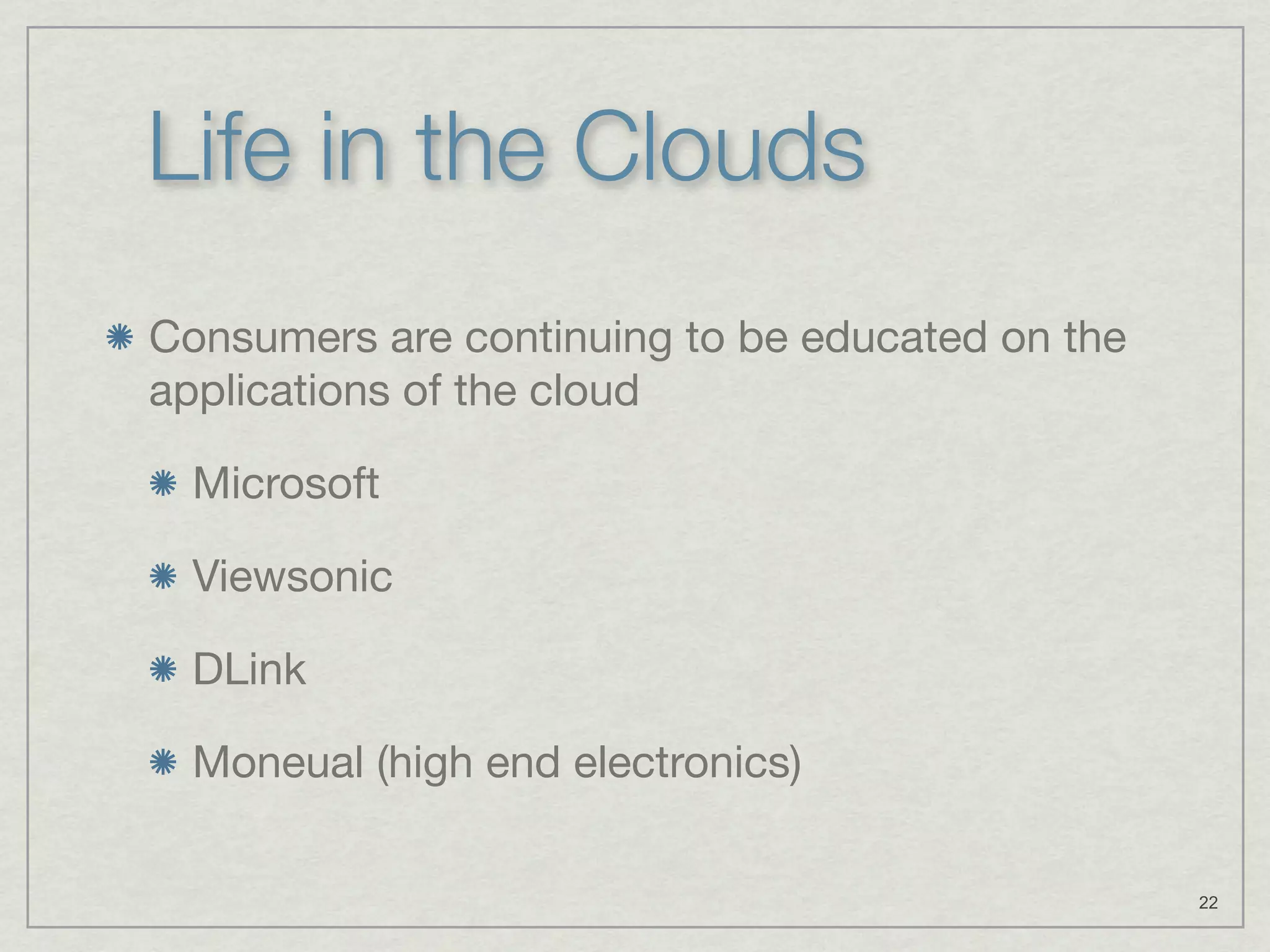 Life in the Clouds
Consumers are continuing to be educated on the
applications of the cloud

  Microsoft

  Viewsonic

  DLink

  Moneual (high end electronics)

                                                 22
 