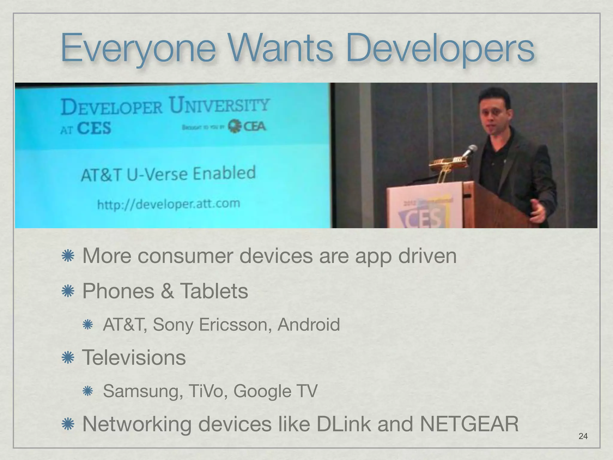 Everyone Wants Developers




 More consumer devices are app driven
 Phones & Tablets
   AT&T, Sony Ericsson, Android
 Televisions
   Samsung, TiVo, Google TV
 Networking devices like DLink and NETGEAR   24
 
