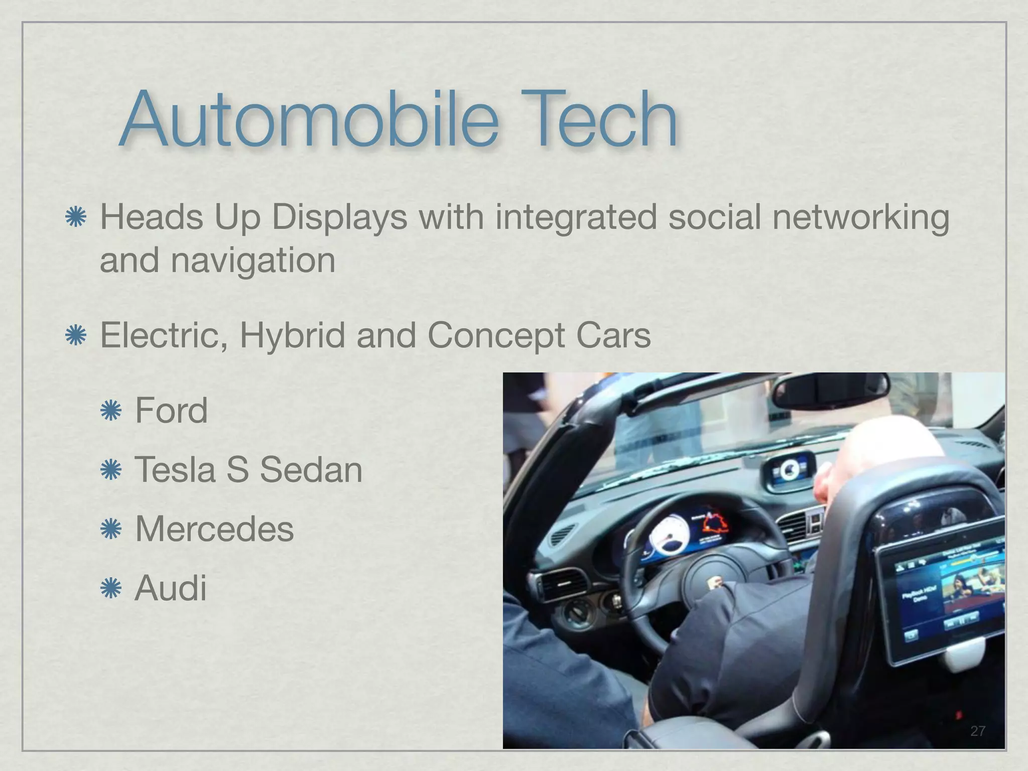 Automobile Tech
Heads Up Displays with integrated social networking
and navigation

Electric, Hybrid and Concept Cars

  Ford
  Tesla S Sedan
  Mercedes
  Audi


                                                      27
 