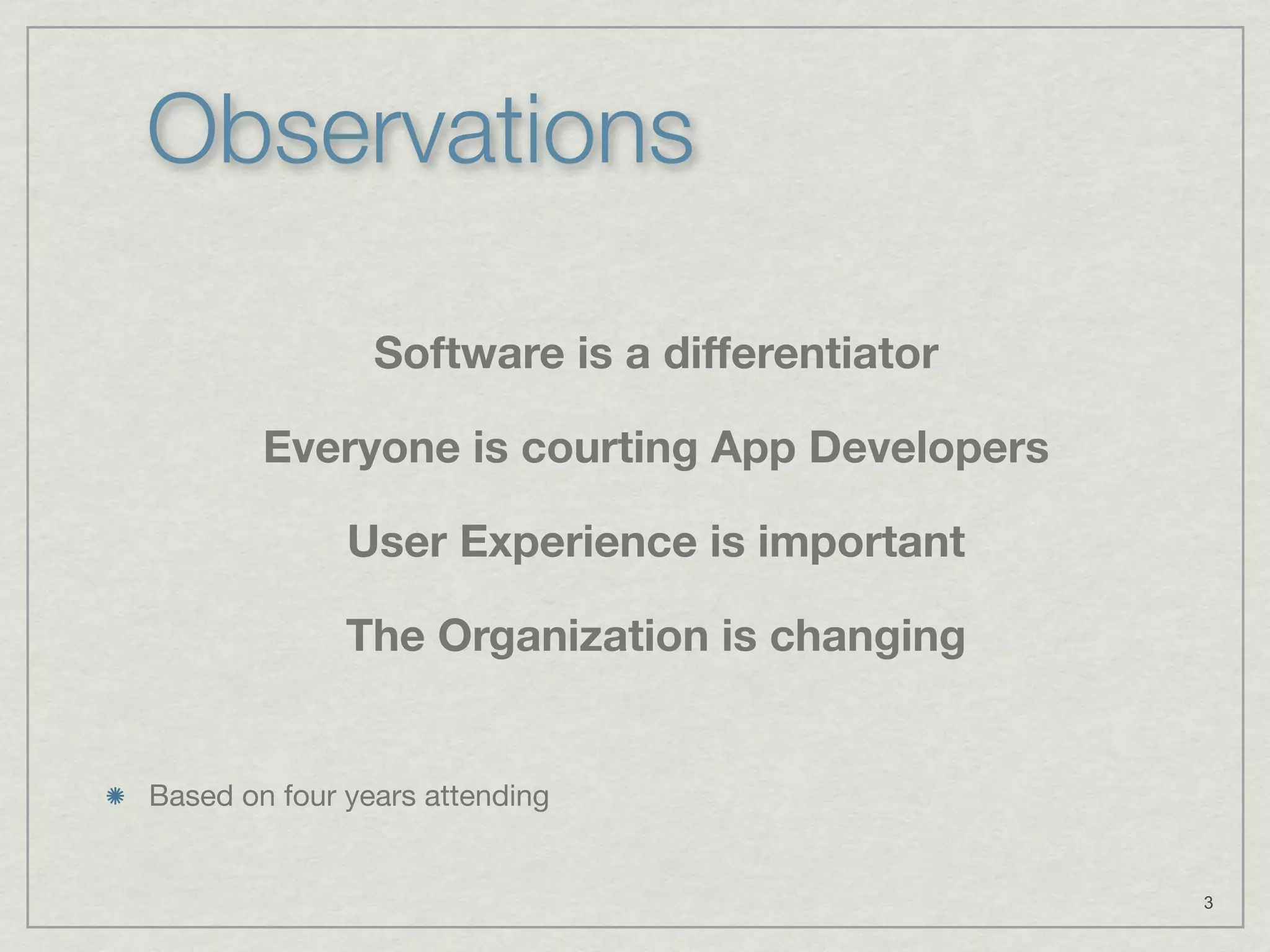 Observations

                Software is a differentiator

        Everyone is courting App Developers

              User Experience is important

              The Organization is changing


Based on four years attending


                                               3
 