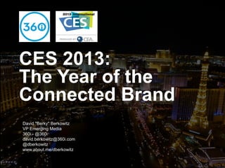 CES 2013:
The Year of the
Connected Brand
   David "Berky"
Presented by:    Berkowitz
   VP Emerging Media
   360i - @360i
   david.berkowitz@360i.com
   @dberkowitz
   www.about.me/dberkowitz

PROPRIETARY & CONFIDENTIAL
 