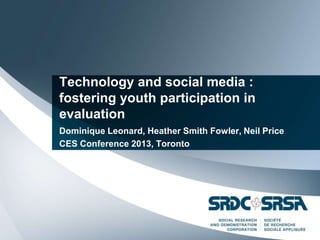 Technology and social media :
fostering youth participation in
evaluation
Dominique Leonard, Heather Smith Fowler, Neil Price
CES Conference 2013, Toronto
 