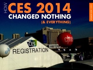 HOW

CES 2014
CHANGED NOTHING
(& EVERYTHING)

 