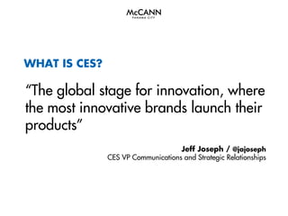 WHAT IS CES?

“The global stage for innovation, where
the most innovative brands launch their
products”
Jeff Joseph / @jajoseph
CES VP Communications and Strategic Relationships

 