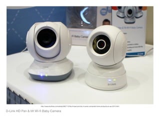 D-Link HD Pan & tilt Wi-ﬁ Baby Camera
http://www.techhive.com/article/2867115/the-6-best-and-the-4-worst-connected-home-products-at-ces-2015.html
 