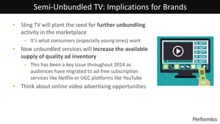 • Sling TV will plant the seed for further unbundling
activity in the marketplace
– It’s what consumers (especially young ...