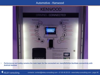 contacts: contact@keley-consulting.com - 01 80 48 26 20 - www.keley-consulting.com - page 46
Automotive - Kenwood
• Performance and safety remains the main topic for the connected car, manufacturers facilitate connectivity with
Android devices
 