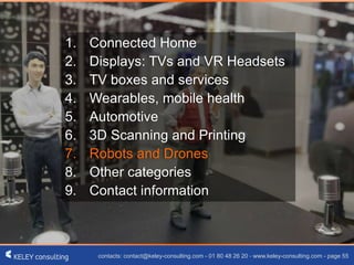 contacts: contact@keley-consulting.com - 01 80 48 26 20 - www.keley-consulting.com - page 55
1. Connected Home
2. Displays: TVs and VR Headsets
3. TV boxes and services
4. Wearables, mobile health
5. Automotive
6. 3D Scanning and Printing
7. Robots and Drones
8. Other categories
9. Contact information
 