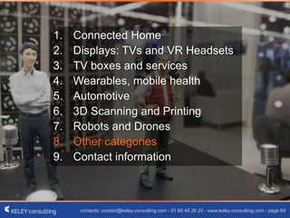 contacts: contact@keley-consulting.com - 01 80 48 26 20 - www.keley-consulting.com - page 69
1. Connected Home
2. Displays: TVs and VR Headsets
3. TV boxes and services
4. Wearables, mobile health
5. Automotive
6. 3D Scanning and Printing
7. Robots and Drones
8. Other categories
9. Contact information
 