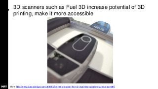 3D scanners such as Fuel 3D increase potential of 3D
printing, make it more accessible
More: http://www.fastcodesign.com/3040507/what-to-expect-from-3-d-printed-wood-metal-and-stone#5
 
